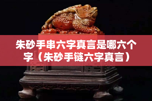 朱砂手串六字真言是哪六个字（朱砂手链六字真言）