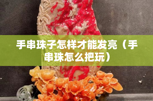 手串珠子怎样才能发亮（手串珠怎么把玩）