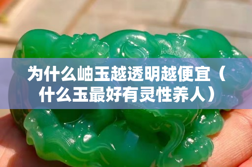 为什么岫玉越透明越便宜（什么玉最好有灵性养人）
