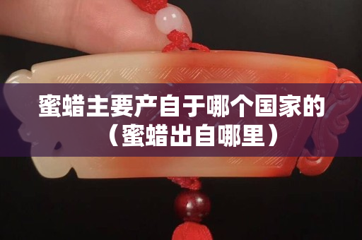 蜜蜡主要产自于哪个国家的（蜜蜡出自哪里）