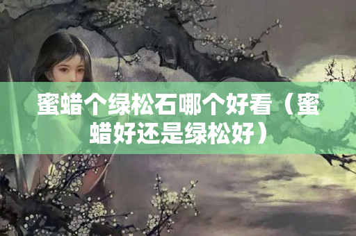 蜜蜡个绿松石哪个好看（蜜蜡好还是绿松好）