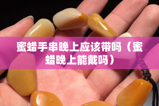 蜜蜡手串晚上应该带吗（蜜蜡晚上能戴吗）