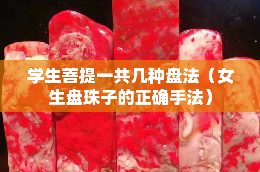 学生菩提一共几种盘法（女生盘珠子的正确手法）