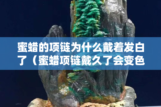 蜜蜡的项链为什么戴着发白了（蜜蜡项链戴久了会变色吗）