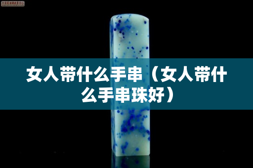 女人带什么手串（女人带什么手串珠好）