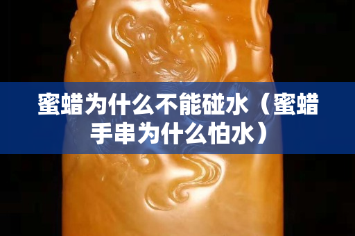 蜜蜡为什么不能碰水（蜜蜡手串为什么怕水）