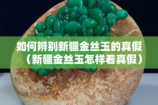 如何辨别新疆金丝玉的真假（新疆金丝玉怎样看真假）