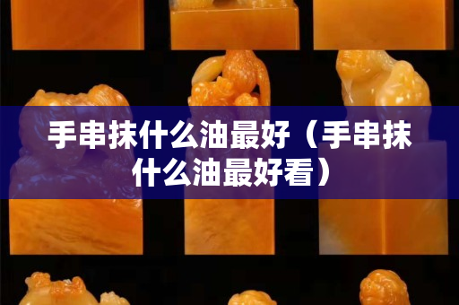 手串抹什么油最好（手串抹什么油最好看）