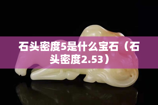 石头密度5是什么宝石（石头密度2.53）