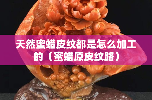天然蜜蜡皮纹都是怎么加工的（蜜蜡原皮纹路）