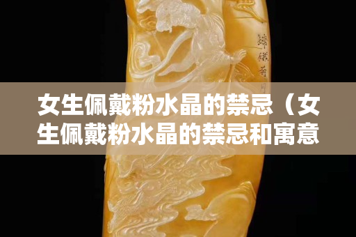 女生佩戴粉水晶的禁忌（女生佩戴粉水晶的禁忌和寓意）