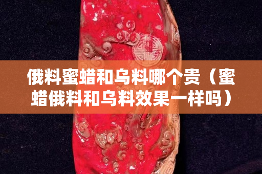 俄料蜜蜡和乌料哪个贵（蜜蜡俄料和乌料效果一样吗）