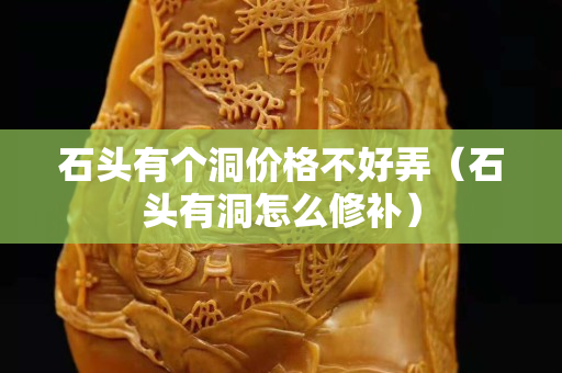 石头有个洞价格不好弄（石头有洞怎么修补）