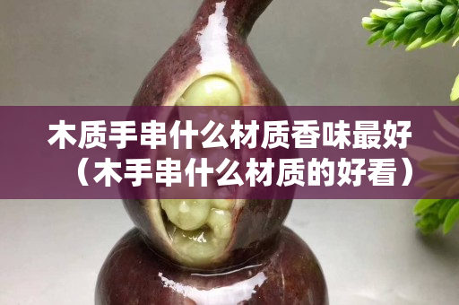木质手串什么材质香味最好（木手串什么材质的好看）