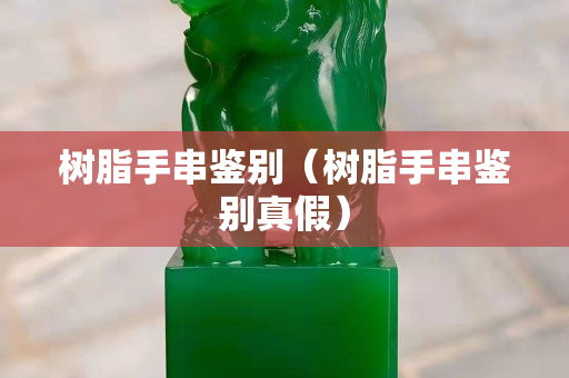 树脂手串鉴别（树脂手串鉴别真假）