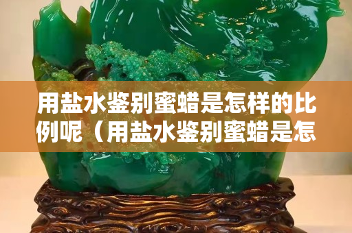 用盐水鉴别蜜蜡是怎样的比例呢（用盐水鉴别蜜蜡是怎样的比例呢视频）
