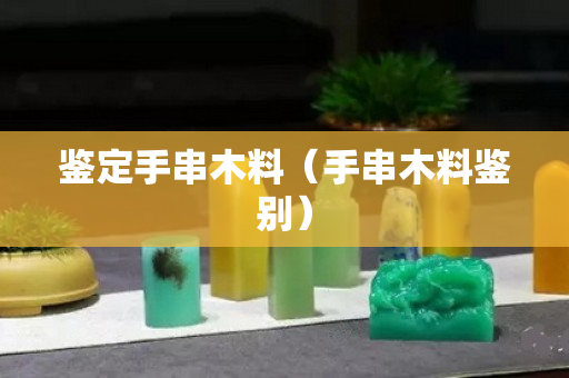 鉴定手串木料（手串木料鉴别）