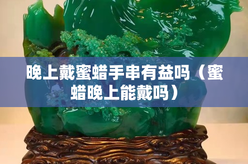 晚上戴蜜蜡手串有益吗（蜜蜡晚上能戴吗）