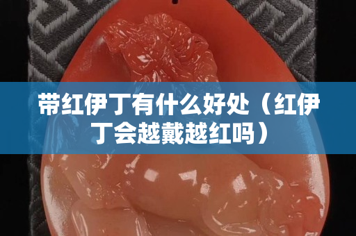 带红伊丁有什么好处（红伊丁会越戴越红吗）