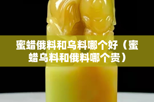 蜜蜡俄料和乌料哪个好（蜜蜡乌料和俄料哪个贵）