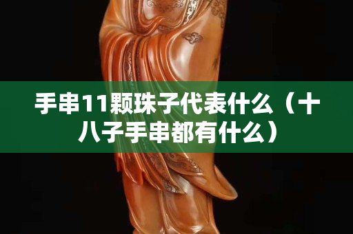 手串11颗珠子代表什么（十八子手串都有什么）