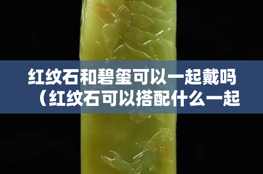 红纹石和碧玺可以一起戴吗（红纹石可以搭配什么一起戴）