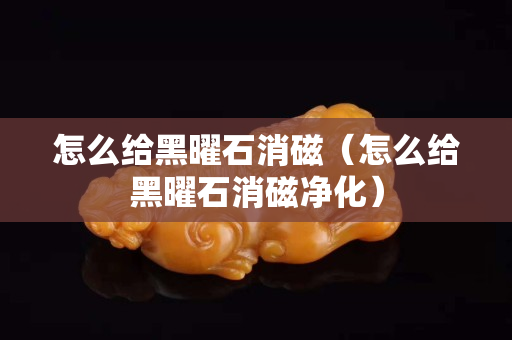 怎么给黑曜石消磁（怎么给黑曜石消磁净化）