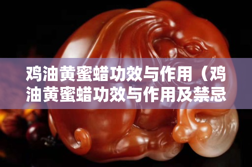 鸡油黄蜜蜡功效与作用（鸡油黄蜜蜡功效与作用及禁忌）