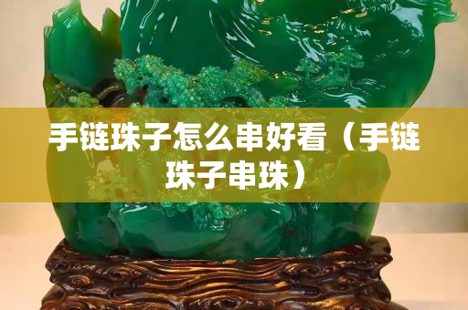 手链珠子怎么串好看（手链珠子串珠）