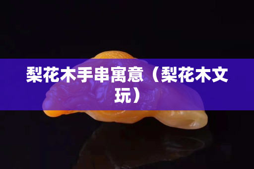 梨花木手串寓意（梨花木文玩）