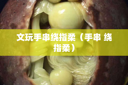 文玩手串绕指柔（手串 绕指柔）