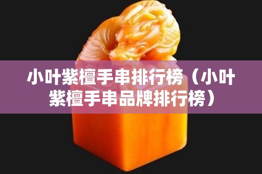 小叶紫檀手串排行榜（小叶紫檀手串品牌排行榜）