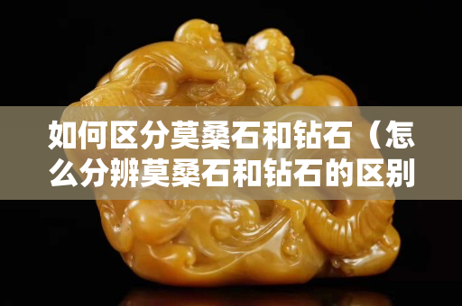 如何区分莫桑石和钻石（怎么分辨莫桑石和钻石的区别）