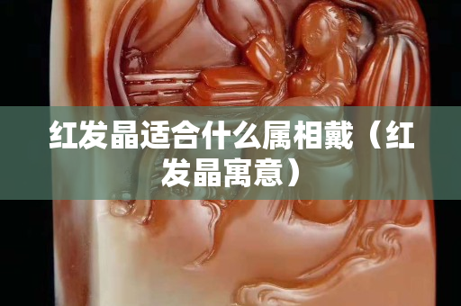 红发晶适合什么属相戴（红发晶寓意）