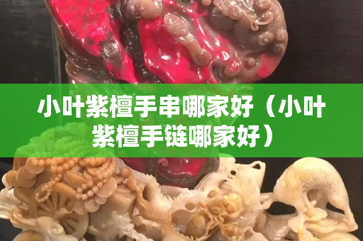 小叶紫檀手串哪家好（小叶紫檀手链哪家好）