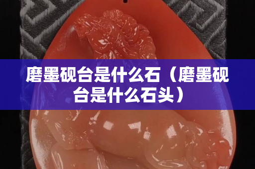 磨墨砚台是什么石（磨墨砚台是什么石头）