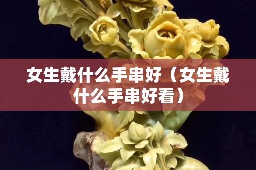 女生戴什么手串好（女生戴什么手串好看）