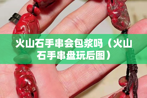 火山石手串会包浆吗（火山石手串盘玩后图）