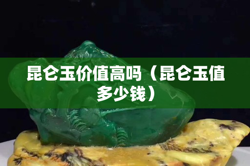 昆仑玉价值高吗（昆仑玉值多少钱）