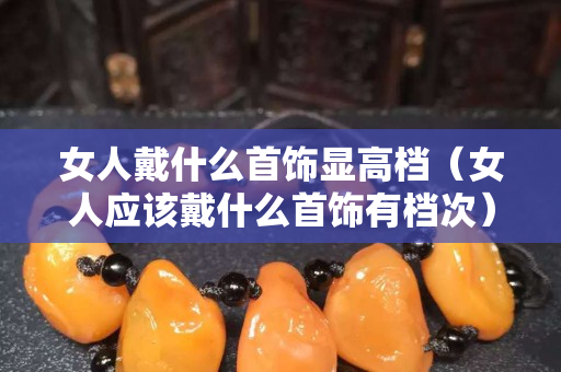 女人戴什么首饰显高档（女人应该戴什么首饰有档次）