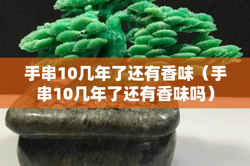 手串10几年了还有香味（手串10几年了还有香味吗）