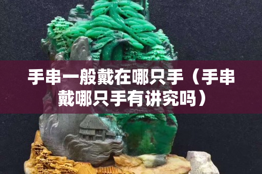 手串一般戴在哪只手（手串戴哪只手有讲究吗）