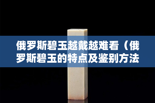 俄罗斯碧玉越戴越难看（俄罗斯碧玉的特点及鉴别方法）