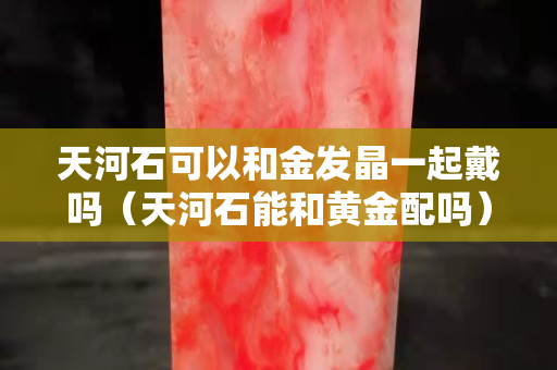 天河石可以和金发晶一起戴吗（天河石能和黄金配吗）
