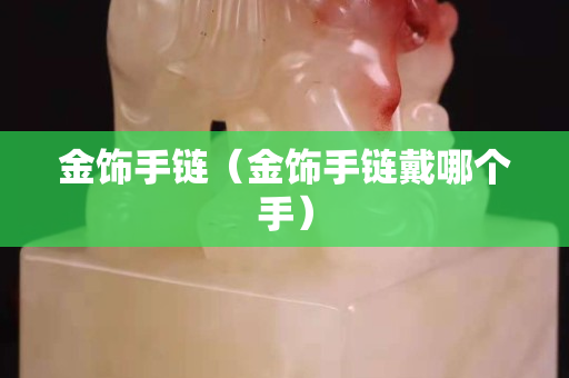 金饰手链（金饰手链戴哪个手）