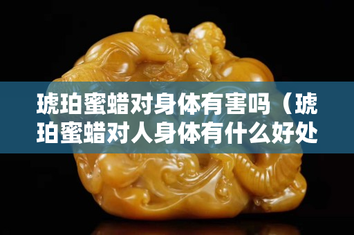 琥珀蜜蜡对身体有害吗（琥珀蜜蜡对人身体有什么好处）