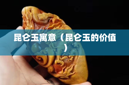 昆仑玉寓意（昆仑玉的价值）