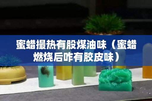 蜜蜡撮热有股煤油味（蜜蜡燃烧后咋有胶皮味）