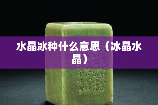 水晶冰种什么意思（冰晶水晶）