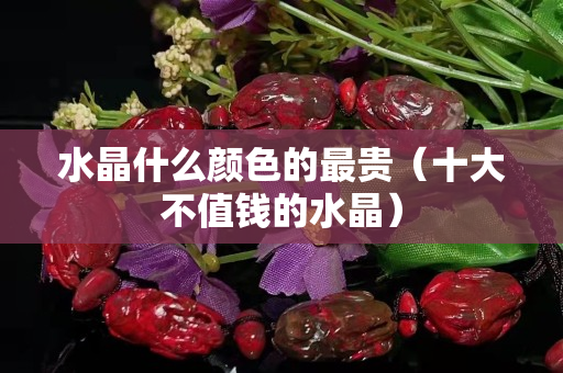 水晶什么颜色的最贵（十大不值钱的水晶）